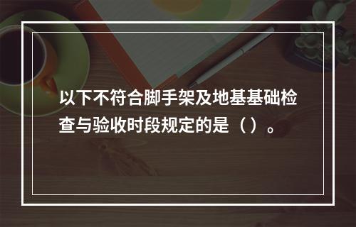 以下不符合脚手架及地基基础检查与验收时段规定的是（ ）。