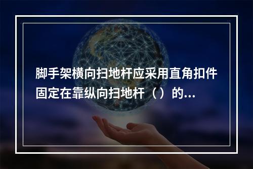 脚手架横向扫地杆应采用直角扣件固定在靠纵向扫地杆（ ）的立杆