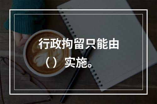 行政拘留只能由（ ）实施。