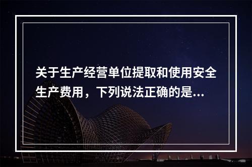 关于生产经营单位提取和使用安全生产费用，下列说法正确的是（