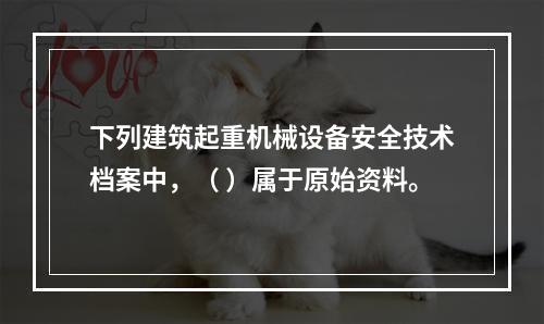 下列建筑起重机械设备安全技术档案中，（ ）属于原始资料。