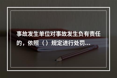 事故发生单位对事故发生负有责任的，依照（ ）规定进行处罚。