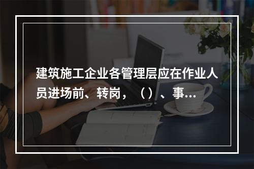 建筑施工企业各管理层应在作业人员进场前、转岗，（ ）、事故后