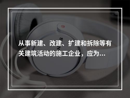 从事新建、改建、扩建和拆除等有关建筑活动的施工企业，应为从业