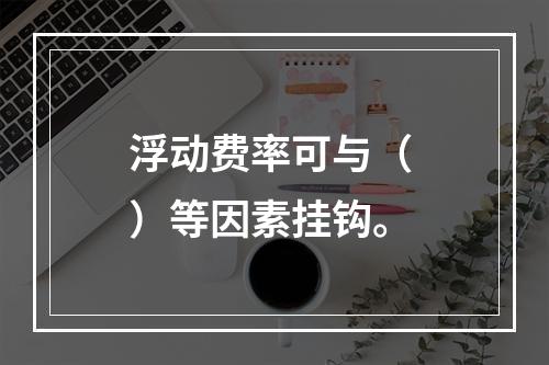 浮动费率可与（ ）等因素挂钩。