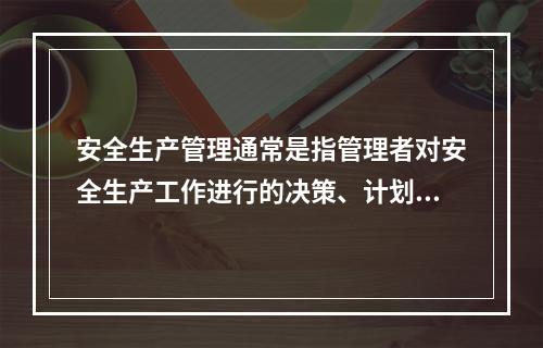 安全生产管理通常是指管理者对安全生产工作进行的决策、计划、组