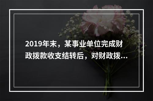 2019年末，某事业单位完成财政拨款收支结转后，对财政拨款结