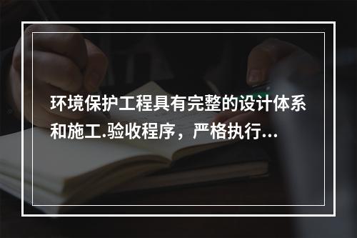 环境保护工程具有完整的设计体系和施工.验收程序，严格执行“三