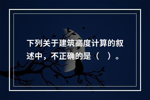 下列关于建筑高度计算的叙述中，不正确的是（　）。