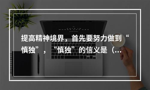 提高精神境界，首先要努力做到“慎独”，“慎独”的信义是（ ）