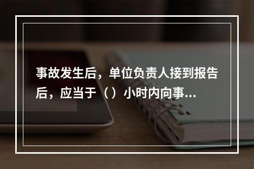 事故发生后，单位负责人接到报告后，应当于（ ）小时内向事故发