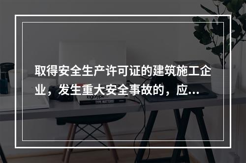 取得安全生产许可证的建筑施工企业，发生重大安全事故的，应（