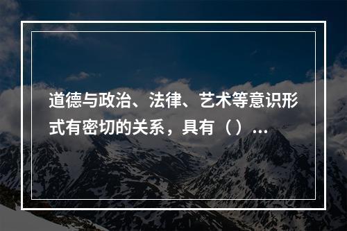 道德与政治、法律、艺术等意识形式有密切的关系，具有（ ）等功