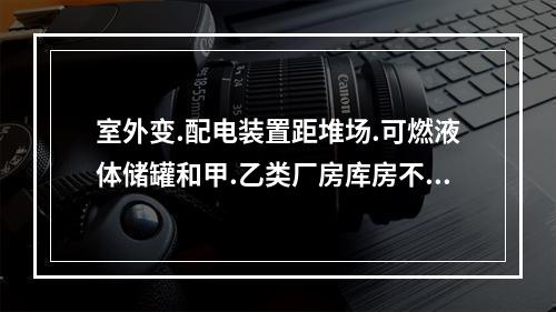 室外变.配电装置距堆场.可燃液体储罐和甲.乙类厂房库房不应小