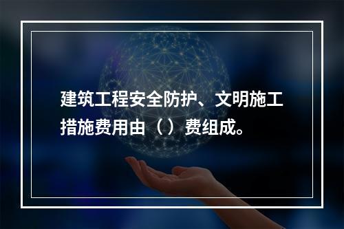 建筑工程安全防护、文明施工措施费用由（ ）费组成。