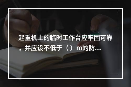 起重机上的临时工作台应牢固可靠，并应设不低于（ ）m的防护栏