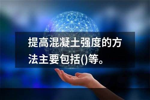 提高混凝土强度的方法主要包括()等。