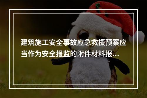 建筑施工安全事故应急救援预案应当作为安全报监的附件材料报工程