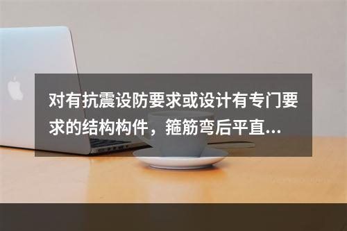 对有抗震设防要求或设计有专门要求的结构构件，箍筋弯后平直部分