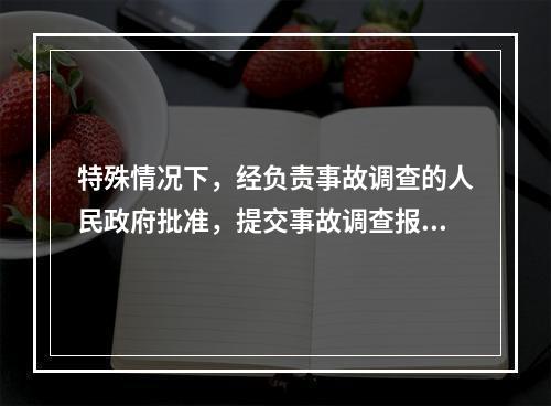 特殊情况下，经负责事故调查的人民政府批准，提交事故调查报告的