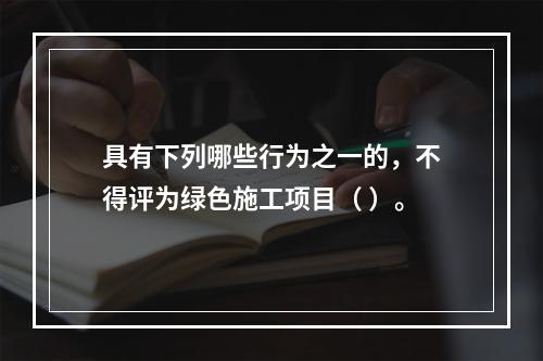 具有下列哪些行为之一的，不得评为绿色施工项目（ ）。