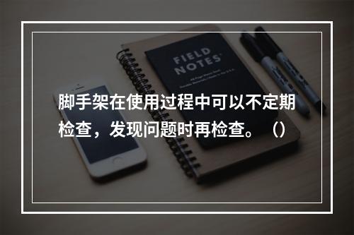 脚手架在使用过程中可以不定期检查，发现问题时再检查。（）