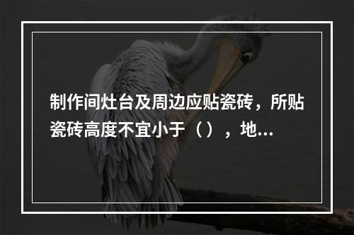 制作间灶台及周边应贴瓷砖，所贴瓷砖高度不宜小于（ ），地面应