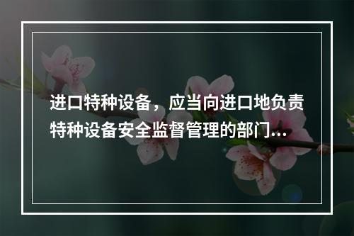 进口特种设备，应当向进口地负责特种设备安全监督管理的部门履行