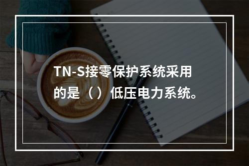 TN-S接零保护系统采用的是（ ）低压电力系统。