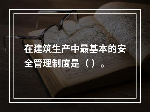 在建筑生产中最基本的安全管理制度是（ ）。