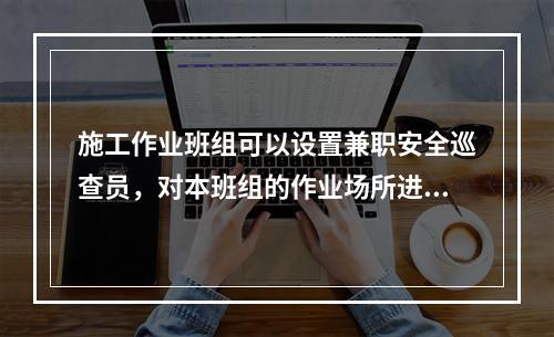 施工作业班组可以设置兼职安全巡查员，对本班组的作业场所进行安