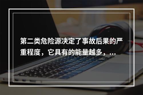 第二类危险源决定了事故后果的严重程度，它具有的能量越多，发生