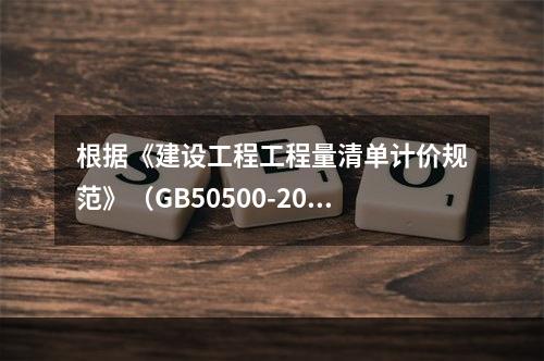 根据《建设工程工程量清单计价规范》（GB50500-2013