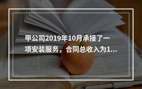 甲公司2019年10月承接了一项安装服务，合同总收入为100