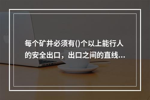 每个矿井必须有()个以上能行人的安全出口，出口之间的直线水平