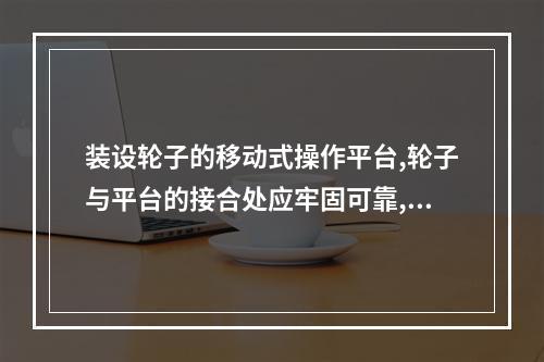 装设轮子的移动式操作平台,轮子与平台的接合处应牢固可靠,立柱