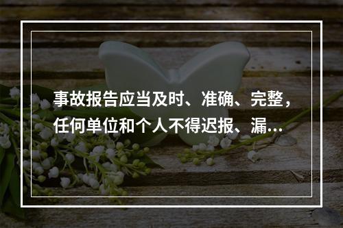 事故报告应当及时、准确、完整，任何单位和个人不得迟报、漏报、