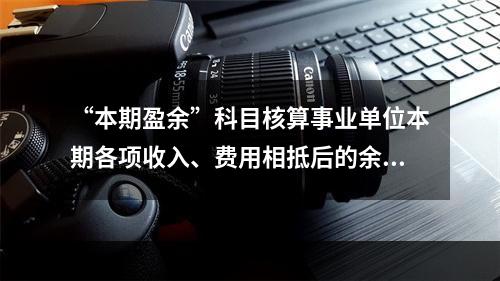 “本期盈余”科目核算事业单位本期各项收入、费用相抵后的余额。