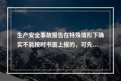 生产安全事故报告在特殊情形下确实不能按时书面上报的，可先电话