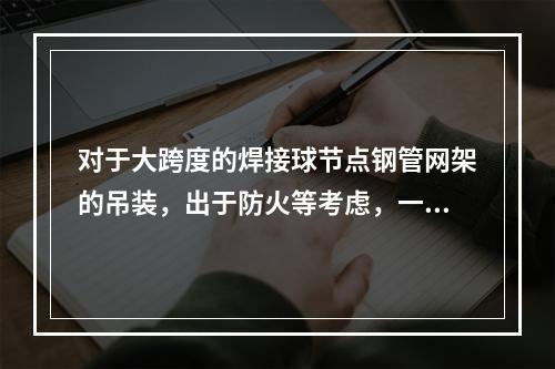 对于大跨度的焊接球节点钢管网架的吊装，出于防火等考虑，一般选