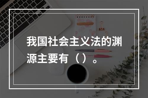 我国社会主义法的渊源主要有（ ）。