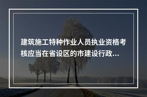 建筑施工特种作业人员执业资格考核应当在省设区的市建设行政主管