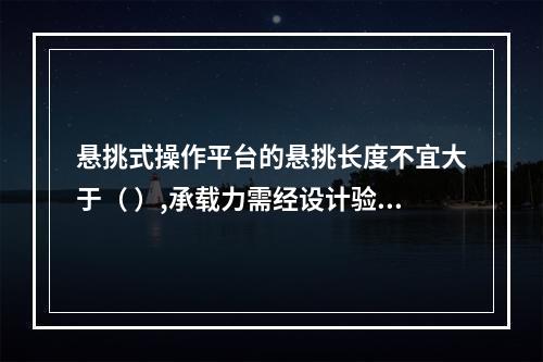 悬挑式操作平台的悬挑长度不宜大于（ ）,承载力需经设计验收。