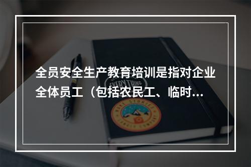 全员安全生产教育培训是指对企业全体员工（包括农民工、临时工）