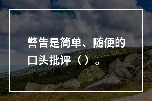 警告是简单、随便的口头批评（ ）。