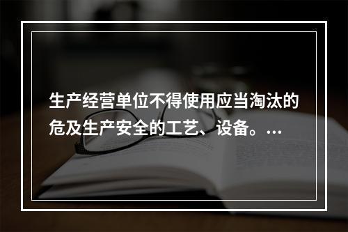 生产经营单位不得使用应当淘汰的危及生产安全的工艺、设备。（）