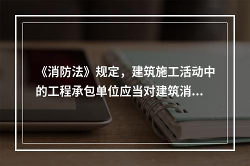 《消防法》规定，建筑施工活动中的工程承包单位应当对建筑消防设