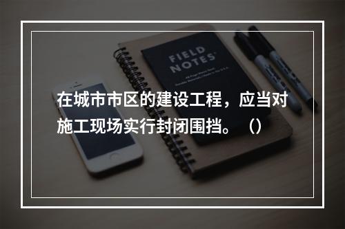 在城市市区的建设工程，应当对施工现场实行封闭围挡。（）