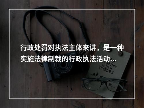 行政处罚对执法主体来讲，是一种实施法律制裁的行政执法活动，而