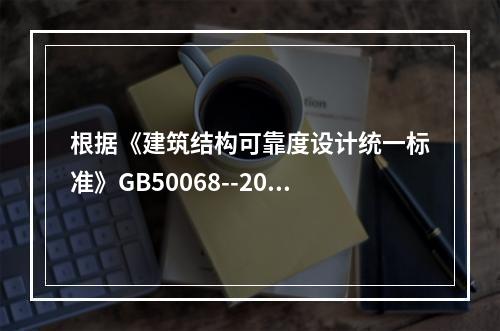 根据《建筑结构可靠度设计统一标准》GB50068--2018